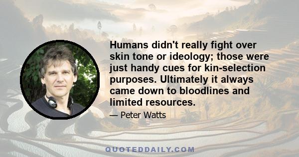 Humans didn't really fight over skin tone or ideology; those were just handy cues for kin-selection purposes. Ultimately it always came down to bloodlines and limited resources.