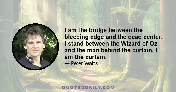 I am the bridge between the bleeding edge and the dead center. I stand between the Wizard of Oz and the man behind the curtain. I am the curtain.