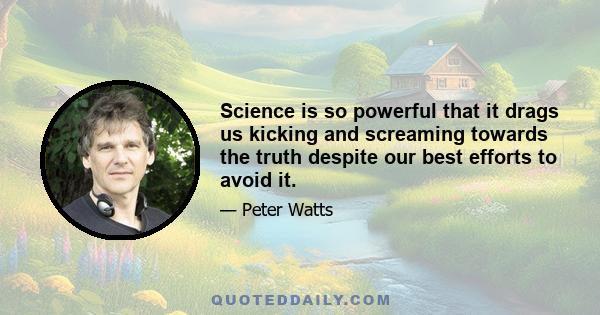 Science is so powerful that it drags us kicking and screaming towards the truth despite our best efforts to avoid it.