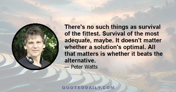 There's no such things as survival of the fittest. Survival of the most adequate, maybe. It doesn't matter whether a solution's optimal. All that matters is whether it beats the alternative.