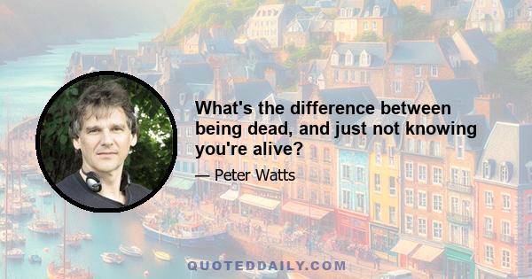 What's the difference between being dead, and just not knowing you're alive?