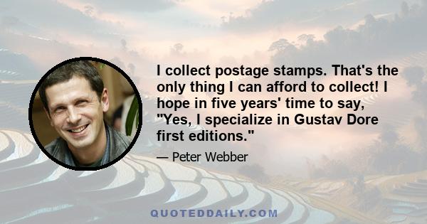 I collect postage stamps. That's the only thing I can afford to collect! I hope in five years' time to say, Yes, I specialize in Gustav Dore first editions.