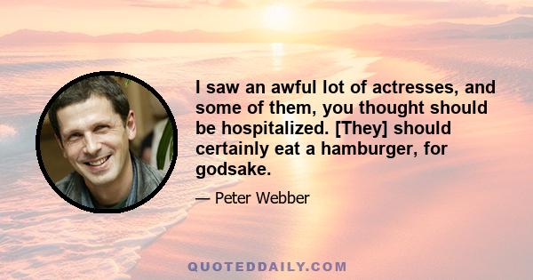 I saw an awful lot of actresses, and some of them, you thought should be hospitalized. [They] should certainly eat a hamburger, for godsake.