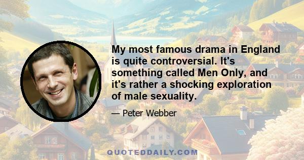 My most famous drama in England is quite controversial. It's something called Men Only, and it's rather a shocking exploration of male sexuality.