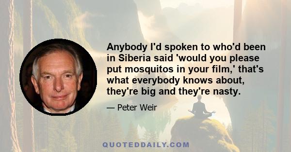 Anybody I'd spoken to who'd been in Siberia said 'would you please put mosquitos in your film,' that's what everybody knows about, they're big and they're nasty.