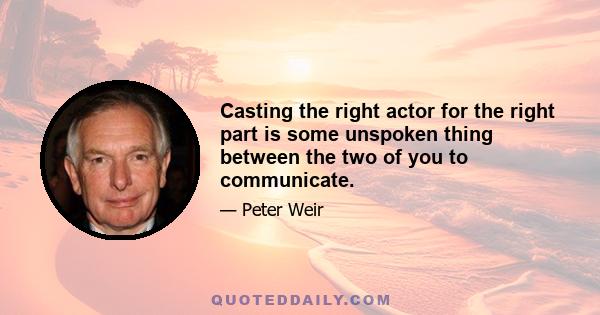 Casting the right actor for the right part is some unspoken thing between the two of you to communicate.