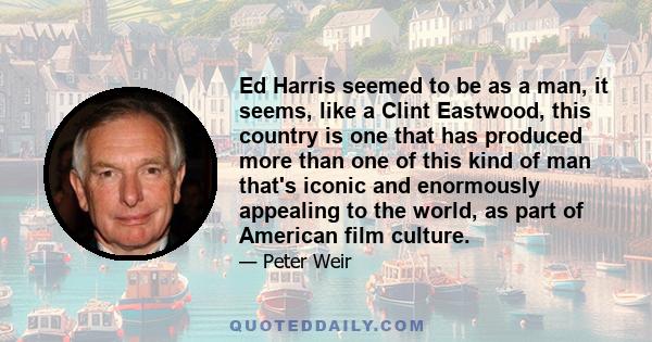 Ed Harris seemed to be as a man, it seems, like a Clint Eastwood, this country is one that has produced more than one of this kind of man that's iconic and enormously appealing to the world, as part of American film