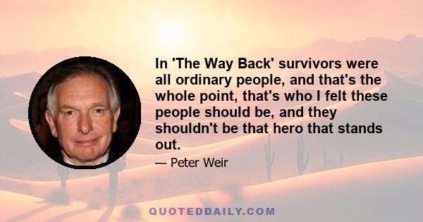 In 'The Way Back' survivors were all ordinary people, and that's the whole point, that's who I felt these people should be, and they shouldn't be that hero that stands out.