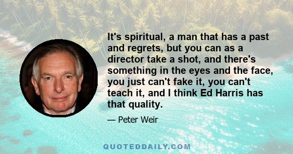 It's spiritual, a man that has a past and regrets, but you can as a director take a shot, and there's something in the eyes and the face, you just can't fake it, you can't teach it, and I think Ed Harris has that