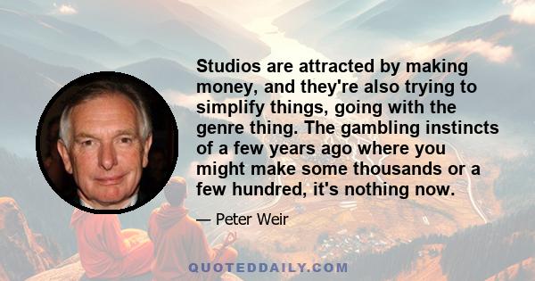 Studios are attracted by making money, and they're also trying to simplify things, going with the genre thing. The gambling instincts of a few years ago where you might make some thousands or a few hundred, it's nothing 