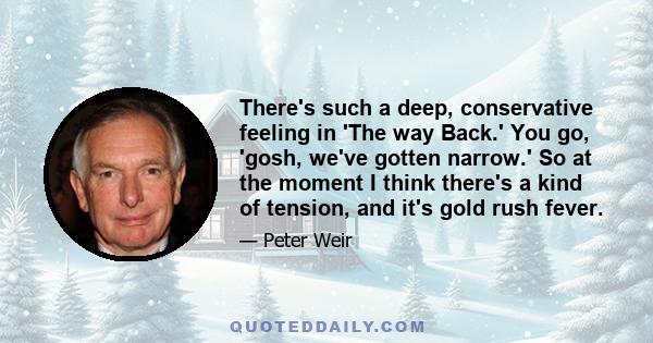 There's such a deep, conservative feeling in 'The way Back.' You go, 'gosh, we've gotten narrow.' So at the moment I think there's a kind of tension, and it's gold rush fever.