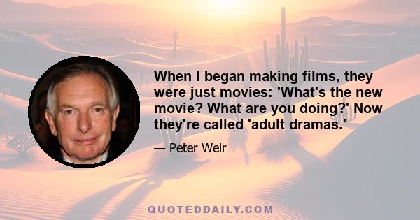 When I began making films, they were just movies: 'What's the new movie? What are you doing?' Now they're called 'adult dramas.'