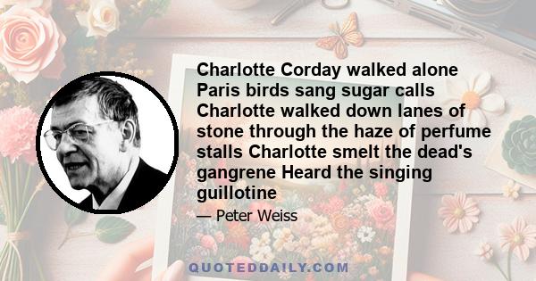 Charlotte Corday walked alone Paris birds sang sugar calls Charlotte walked down lanes of stone through the haze of perfume stalls Charlotte smelt the dead's gangrene Heard the singing guillotine