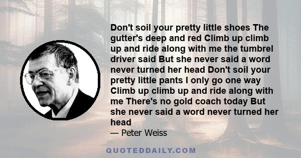 Don't soil your pretty little shoes The gutter's deep and red Climb up climb up and ride along with me the tumbrel driver said But she never said a word never turned her head Don't soil your pretty little pants I only