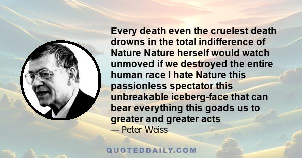 Every death even the cruelest death drowns in the total indifference of Nature Nature herself would watch unmoved if we destroyed the entire human race I hate Nature this passionless spectator this unbreakable