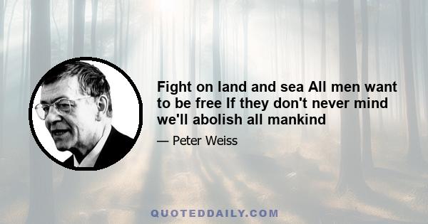 Fight on land and sea All men want to be free If they don't never mind we'll abolish all mankind