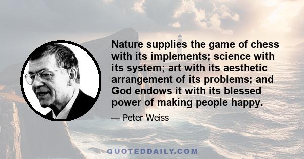 Nature supplies the game of chess with its implements; science with its system; art with its aesthetic arrangement of its problems; and God endows it with its blessed power of making people happy.