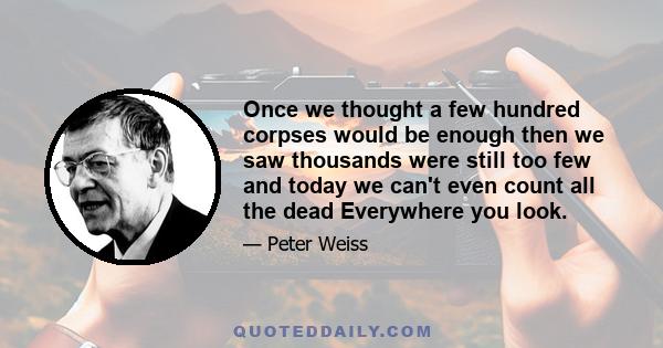 Once we thought a few hundred corpses would be enough then we saw thousands were still too few and today we can't even count all the dead Everywhere you look.