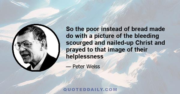 So the poor instead of bread made do with a picture of the bleeding scourged and nailed-up Christ and prayed to that image of their helplessness