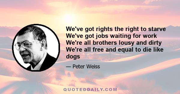 We've got rights the right to starve We've got jobs waiting for work We're all brothers lousy and dirty We're all free and equal to die like dogs