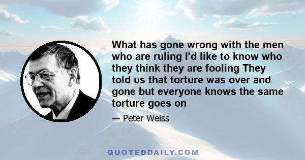 What has gone wrong with the men who are ruling I'd like to know who they think they are fooling They told us that torture was over and gone but everyone knows the same torture goes on