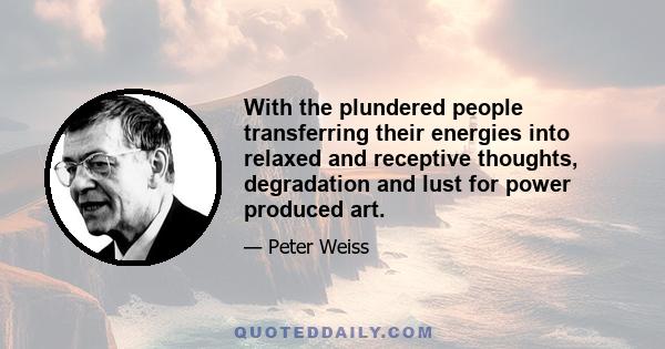 With the plundered people transferring their energies into relaxed and receptive thoughts, degradation and lust for power produced art.