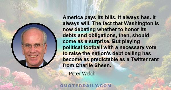 America pays its bills. It always has. It always will. The fact that Washington is now debating whether to honor its debts and obligations, then, should come as a surprise. But playing political football with a