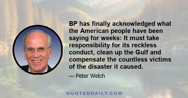 BP has finally acknowledged what the American people have been saying for weeks: It must take responsibility for its reckless conduct, clean up the Gulf and compensate the countless victims of the disaster it caused.