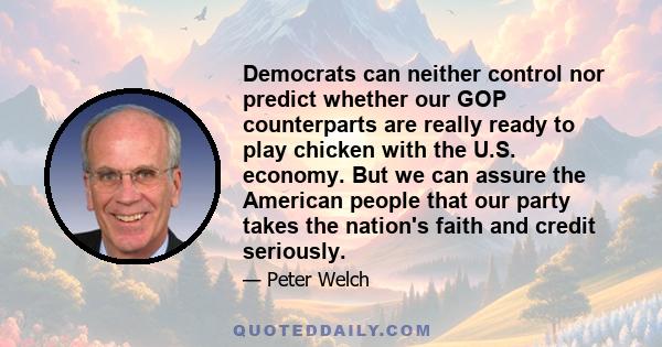 Democrats can neither control nor predict whether our GOP counterparts are really ready to play chicken with the U.S. economy. But we can assure the American people that our party takes the nation's faith and credit