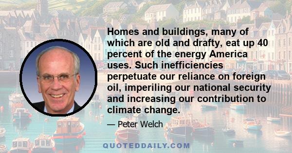 Homes and buildings, many of which are old and drafty, eat up 40 percent of the energy America uses. Such inefficiencies perpetuate our reliance on foreign oil, imperiling our national security and increasing our