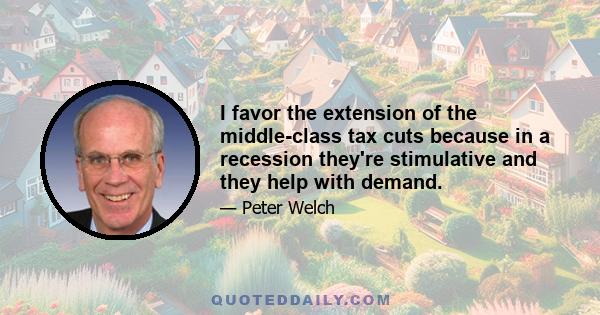 I favor the extension of the middle-class tax cuts because in a recession they're stimulative and they help with demand.