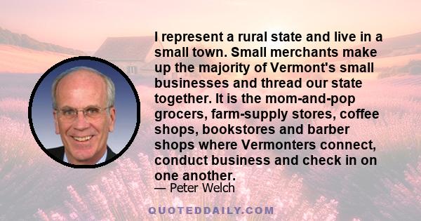 I represent a rural state and live in a small town. Small merchants make up the majority of Vermont's small businesses and thread our state together. It is the mom-and-pop grocers, farm-supply stores, coffee shops,