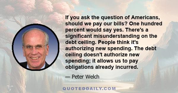 If you ask the question of Americans, should we pay our bills? One hundred percent would say yes. There's a significant misunderstanding on the debt ceiling. People think it's authorizing new spending. The debt ceiling