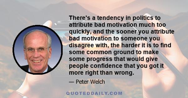 There's a tendency in politics to attribute bad motivation much too quickly, and the sooner you attribute bad motivation to someone you disagree with, the harder it is to find some common ground to make some progress