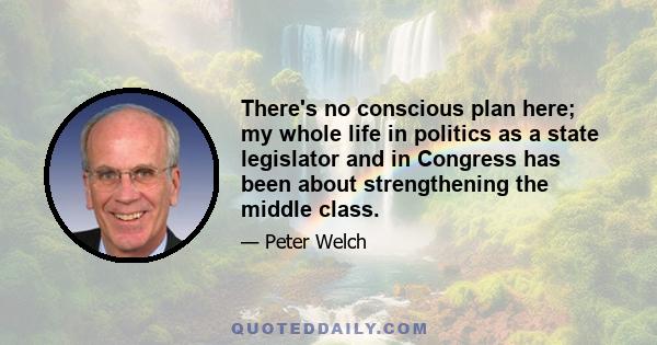 There's no conscious plan here; my whole life in politics as a state legislator and in Congress has been about strengthening the middle class.