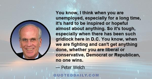 You know, I think when you are unemployed, especially for a long time, it's hard to be inspired or hopeful almost about anything. So it's tough, especially when there has been such gridlock here in D.C. You know, when