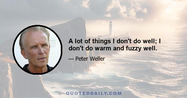 A lot of things I don't do well; I don't do warm and fuzzy well.