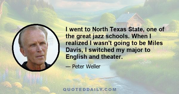 I went to North Texas State, one of the great jazz schools. When I realized I wasn't going to be Miles Davis, I switched my major to English and theater.