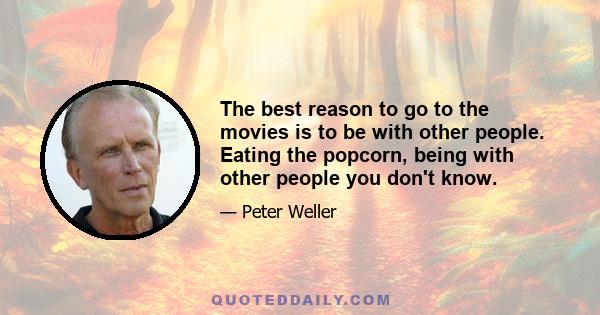 The best reason to go to the movies is to be with other people. Eating the popcorn, being with other people you don't know.