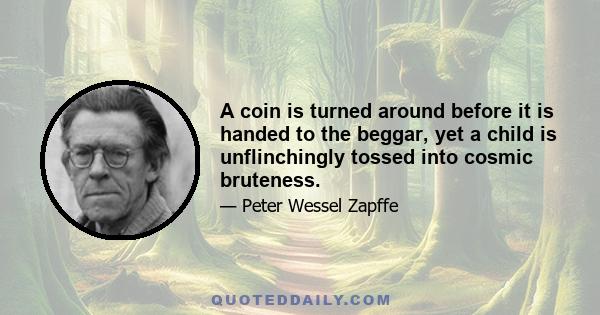 A coin is turned around before it is handed to the beggar, yet a child is unflinchingly tossed into cosmic bruteness.