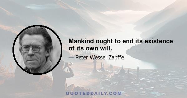 Mankind ought to end its existence of its own will.