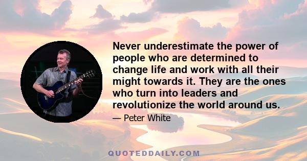 Never underestimate the power of people who are determined to change life and work with all their might towards it. They are the ones who turn into leaders and revolutionize the world around us.