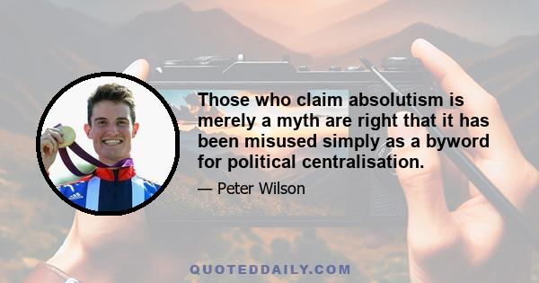 Those who claim absolutism is merely a myth are right that it has been misused simply as a byword for political centralisation.