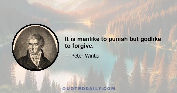 It is manlike to punish but godlike to forgive.