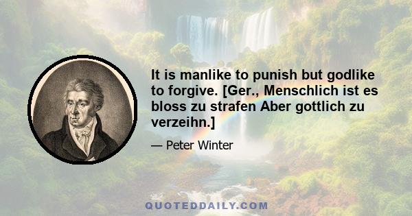 It is manlike to punish but godlike to forgive. [Ger., Menschlich ist es bloss zu strafen Aber gottlich zu verzeihn.]