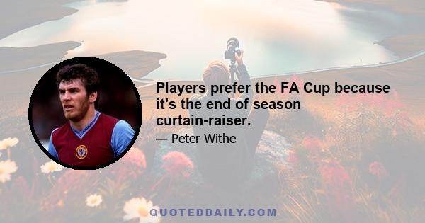 Players prefer the FA Cup because it's the end of season curtain-raiser.