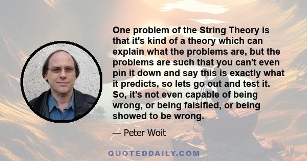 One problem of the String Theory is that it's kind of a theory which can explain what the problems are, but the problems are such that you can't even pin it down and say this is exactly what it predicts, so lets go out