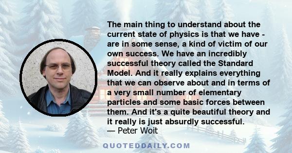 The main thing to understand about the current state of physics is that we have - are in some sense, a kind of victim of our own success. We have an incredibly successful theory called the Standard Model. And it really