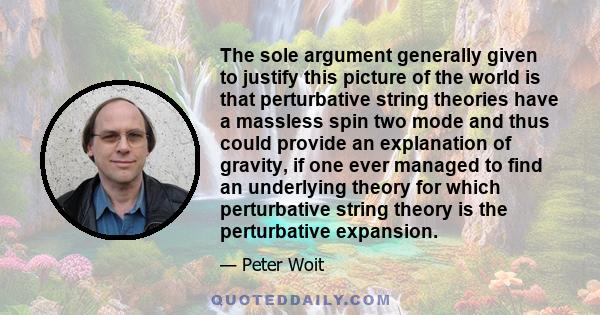 The sole argument generally given to justify this picture of the world is that perturbative string theories have a massless spin two mode and thus could provide an explanation of gravity, if one ever managed to find an