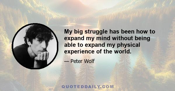 My big struggle has been how to expand my mind without being able to expand my physical experience of the world.